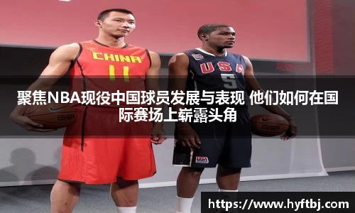 聚焦NBA现役中国球员发展与表现 他们如何在国际赛场上崭露头角