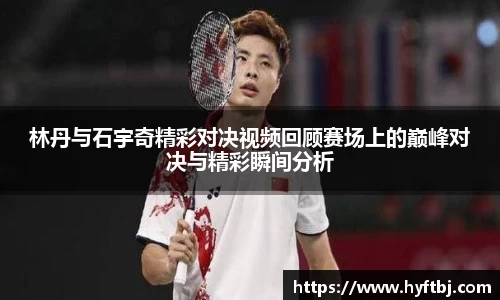 林丹与石宇奇精彩对决视频回顾赛场上的巅峰对决与精彩瞬间分析