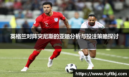 英格兰对阵突尼斯的亚赔分析与投注策略探讨